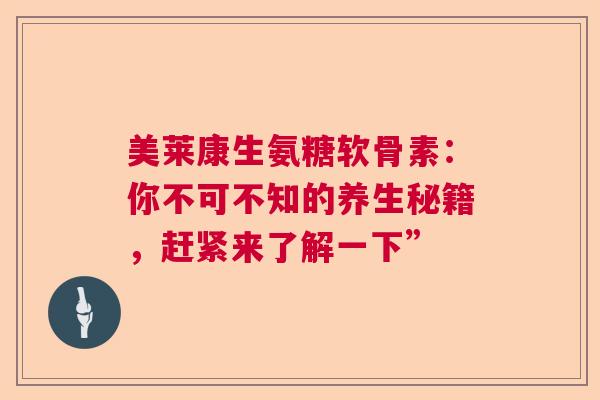 美莱康生氨糖软骨素：你不可不知的养生秘籍，赶紧来了解一下”