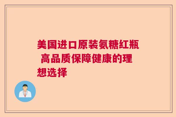 美国进口原装氨糖红瓶 高品质保障健康的理想选择