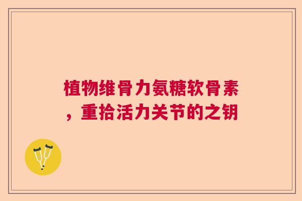 植物维骨力氨糖软骨素，重拾活力关节的之钥