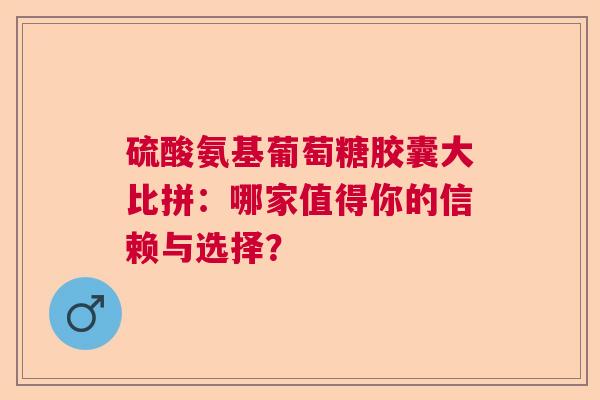 硫酸氨基葡萄糖胶囊大比拼：哪家值得你的信赖与选择？
