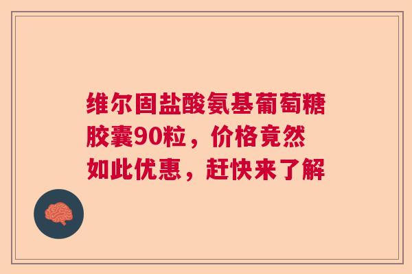 维尔固盐酸氨基葡萄糖胶囊90粒，价格竟然如此优惠，赶快来了解