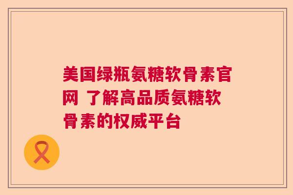 美国绿瓶氨糖软骨素官网 了解高品质氨糖软骨素的权威平台