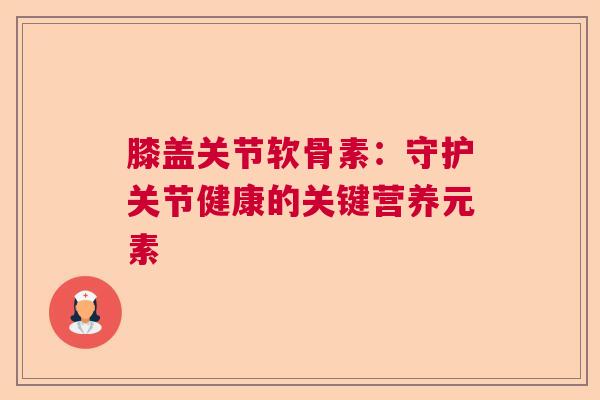 膝盖关节软骨素：守护关节健康的关键营养元素