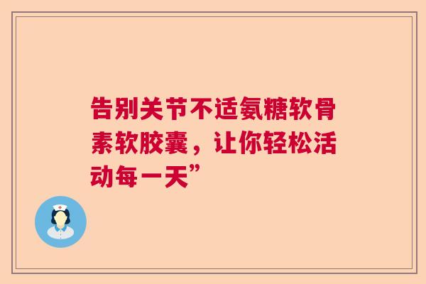 告别关节不适氨糖软骨素软胶囊，让你轻松活动每一天”
