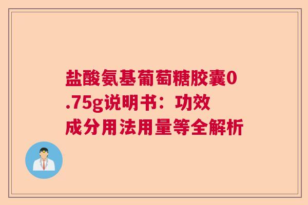 盐酸氨基葡萄糖胶囊0.75g说明书：功效成分用法用量等全解析