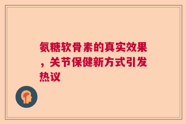 氨糖软骨素的真实效果，关节保健新方式引发热议