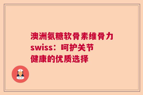 澳洲氨糖软骨素维骨力swiss：呵护关节健康的优质选择