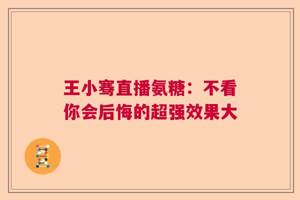 王小骞直播氨糖：不看你会后悔的超强效果大