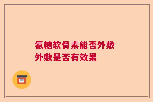 氨糖软骨素能否外敷 外敷是否有效果