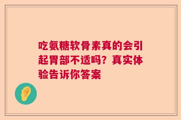 吃氨糖软骨素真的会引起胃部不适吗？真实体验告诉你答案