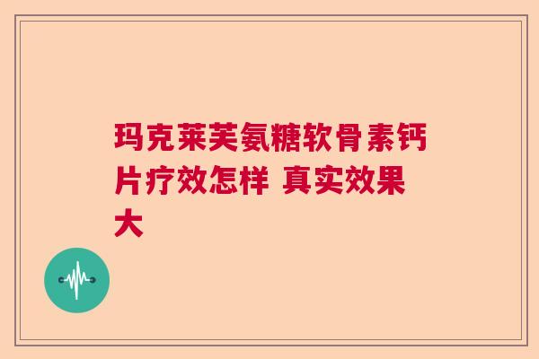 玛克莱芙氨糖软骨素钙片疗效怎样 真实效果大