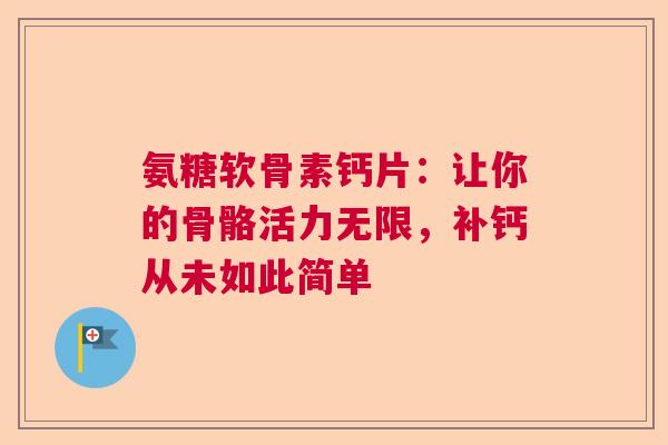 氨糖软骨素钙片：让你的骨骼活力无限，补钙从未如此简单