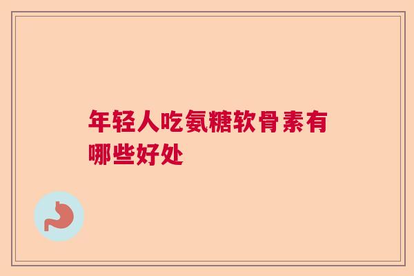 年轻人吃氨糖软骨素有哪些好处