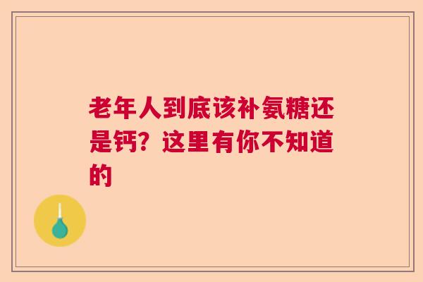 老年人到底该补氨糖还是钙？这里有你不知道的