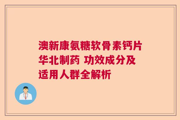 澳新康氨糖软骨素钙片华北制药 功效成分及适用人群全解析