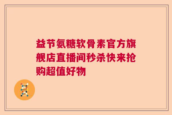 益节氨糖软骨素官方旗舰店直播间秒杀快来抢购超值好物