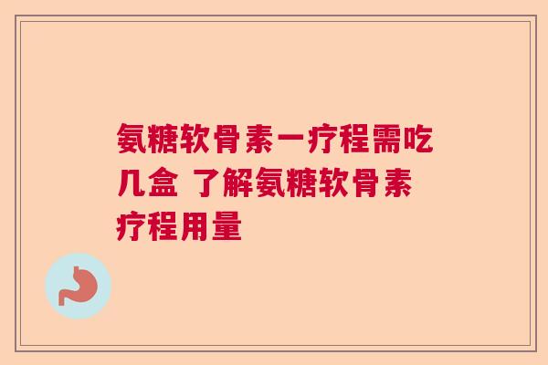 氨糖软骨素一疗程需吃几盒 了解氨糖软骨素疗程用量
