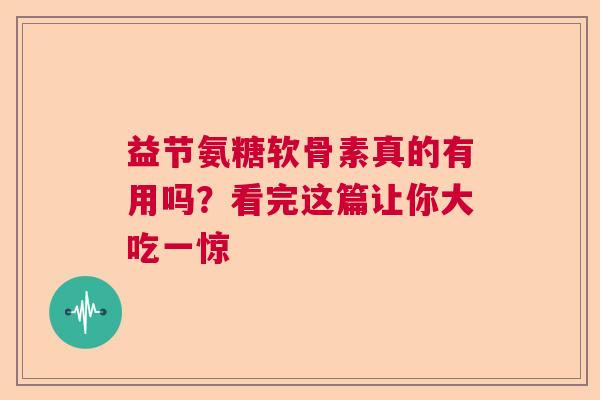 益节氨糖软骨素真的有用吗？看完这篇让你大吃一惊