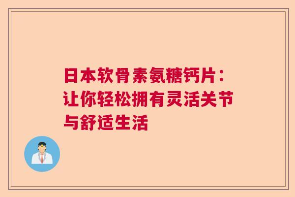 日本软骨素氨糖钙片：让你轻松拥有灵活关节与舒适生活