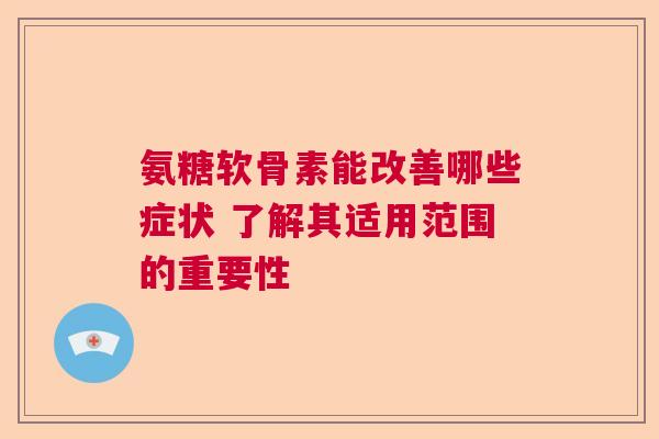 氨糖软骨素能改善哪些症状 了解其适用范围的重要性
