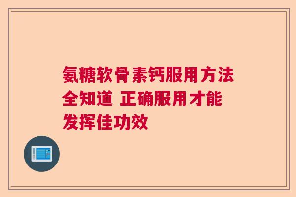 氨糖软骨素钙服用方法全知道 正确服用才能发挥佳功效