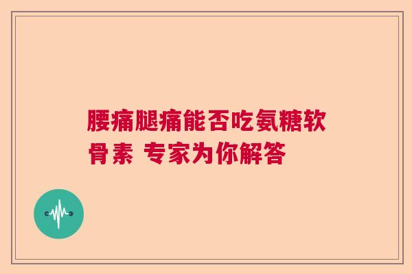 腰痛腿痛能否吃氨糖软骨素 专家为你解答