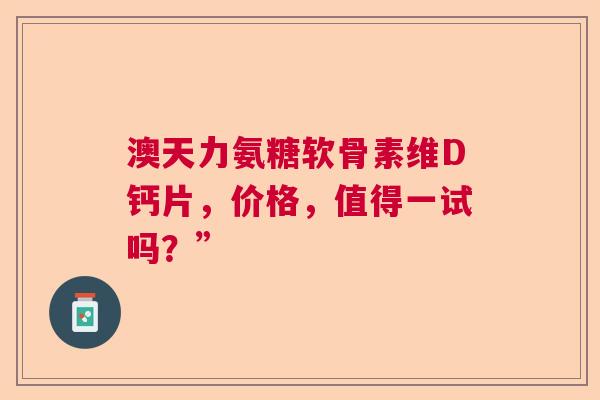 澳天力氨糖软骨素维D钙片，价格，值得一试吗？”