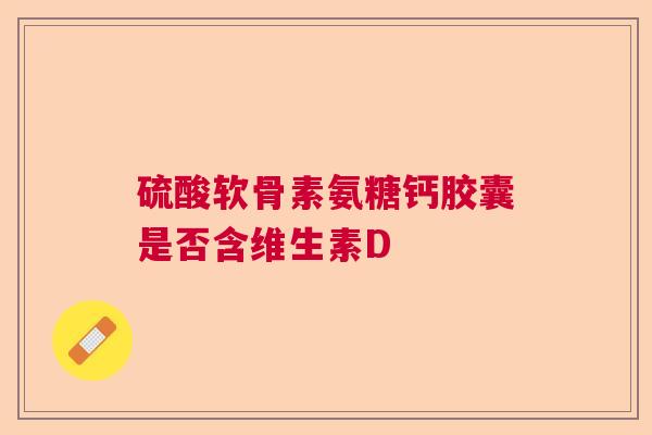 硫酸软骨素氨糖钙胶囊是否含维生素D