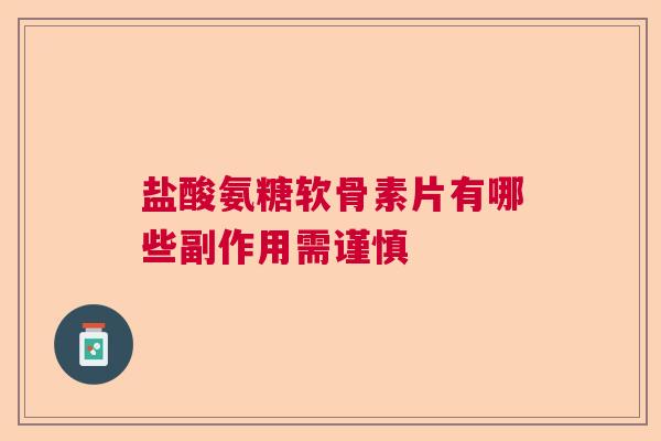 盐酸氨糖软骨素片有哪些副作用需谨慎