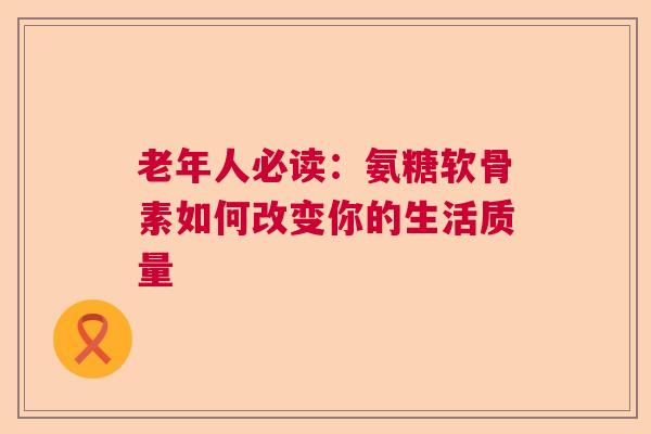 老年人必读：氨糖软骨素如何改变你的生活质量