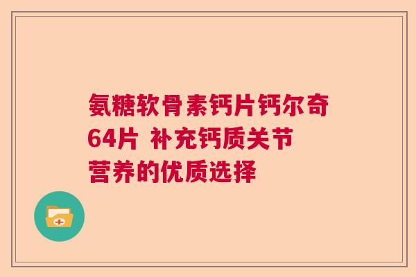 氨糖软骨素钙片钙尔奇64片 补充钙质关节营养的优质选择