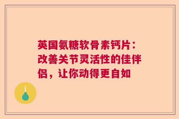 英国氨糖软骨素钙片：改善关节灵活性的佳伴侣，让你动得更自如