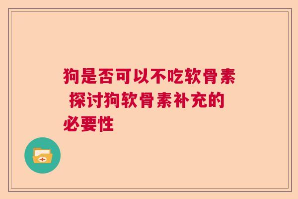 狗是否可以不吃软骨素 探讨狗软骨素补充的必要性