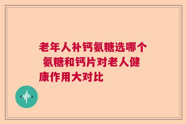 老年人补钙氨糖选哪个 氨糖和钙片对老人健康作用大对比