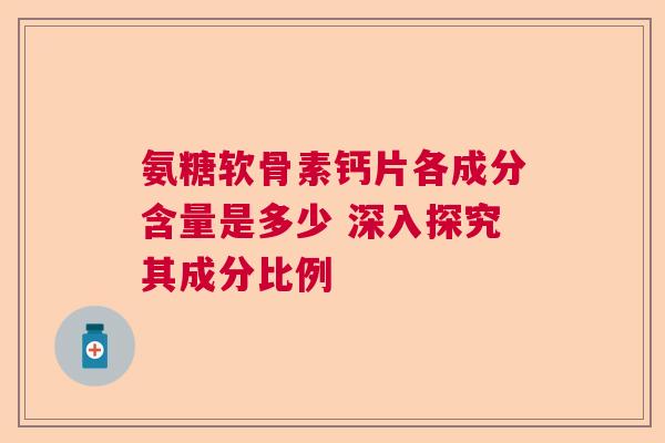 氨糖软骨素钙片各成分含量是多少 深入探究其成分比例