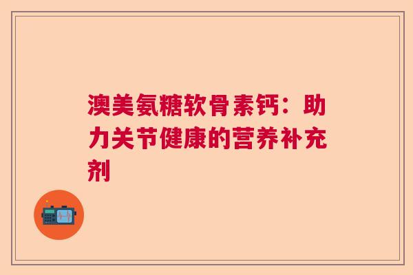 澳美氨糖软骨素钙：助力关节健康的营养补充剂