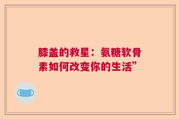 膝盖的救星：氨糖软骨素如何改变你的生活”