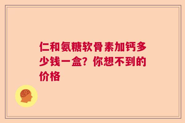 仁和氨糖软骨素加钙多少钱一盒？你想不到的价格