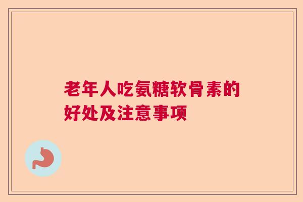 老年人吃氨糖软骨素的好处及注意事项