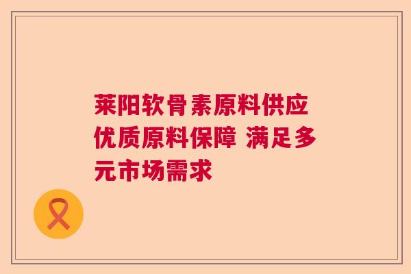 莱阳软骨素原料供应 优质原料保障 满足多元市场需求