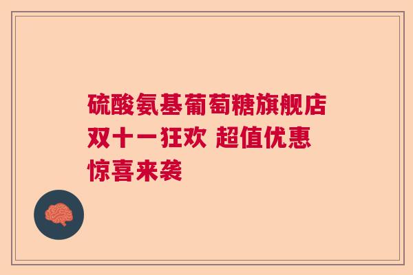 硫酸氨基葡萄糖旗舰店双十一狂欢 超值优惠惊喜来袭