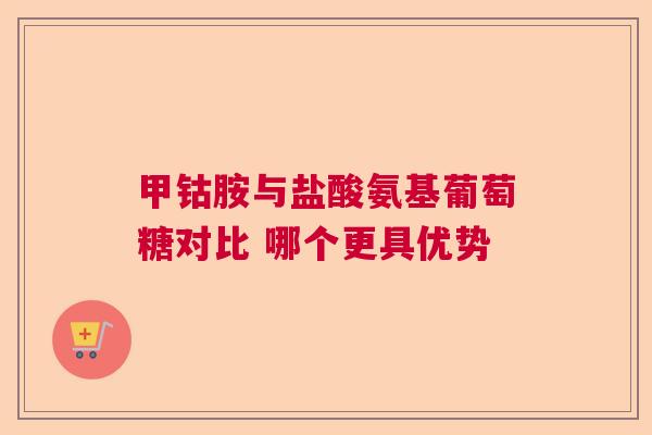 甲钴胺与盐酸氨基葡萄糖对比 哪个更具优势