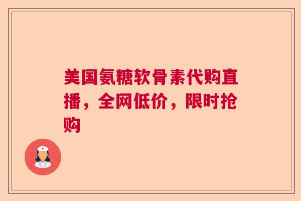 美国氨糖软骨素代购直播，全网低价，限时抢购