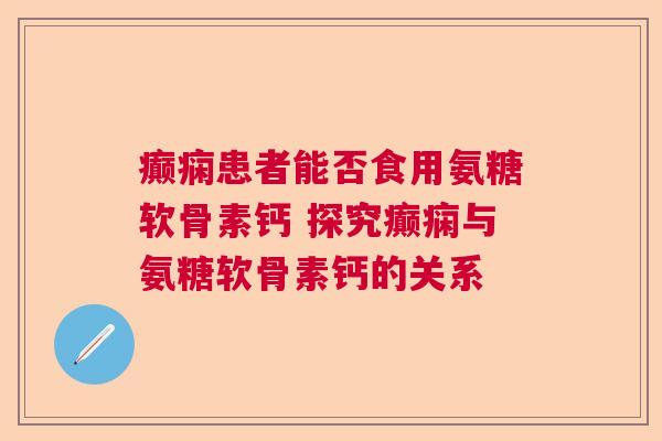 癫痫患者能否食用氨糖软骨素钙 探究癫痫与氨糖软骨素钙的关系