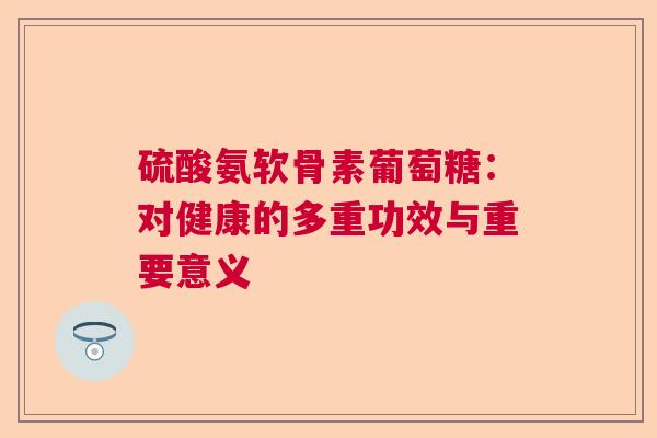 硫酸氨软骨素葡萄糖：对健康的多重功效与重要意义