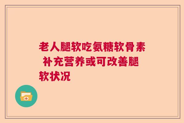 老人腿软吃氨糖软骨素 补充营养或可改善腿软状况