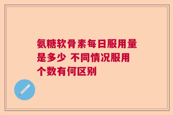 氨糖软骨素每日服用量是多少 不同情况服用个数有何区别