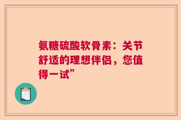 氨糖硫酸软骨素：关节舒适的理想伴侣，您值得一试”