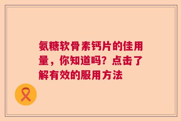 氨糖软骨素钙片的佳用量，你知道吗？点击了解有效的服用方法
