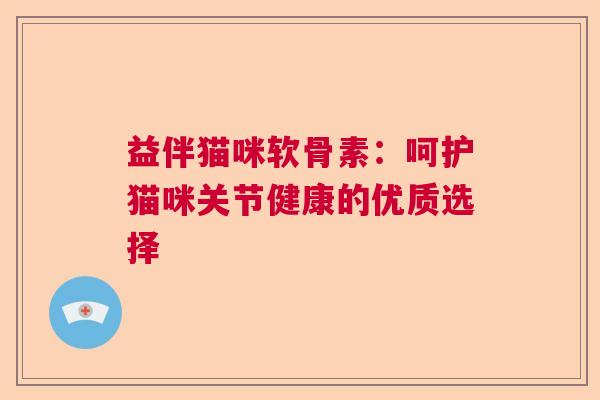 益伴猫咪软骨素：呵护猫咪关节健康的优质选择